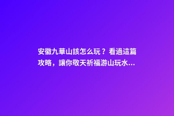 安徽九華山該怎么玩？看過這篇攻略，讓你敬天祈福游山玩水兩不誤